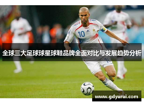 全球三大足球球星球鞋品牌全面对比与发展趋势分析