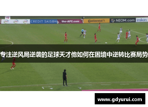 专注逆风局逆袭的足球天才他如何在困境中逆转比赛局势