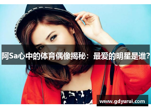 阿Sa心中的体育偶像揭秘：最爱的明星是谁？